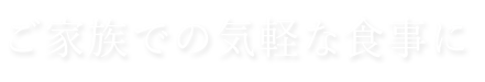 ご家族での気軽な食事に