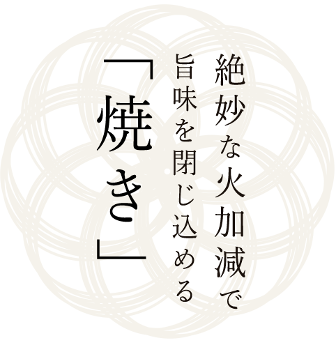 絶妙な火加減で 旨味を閉じ込める 「焼き」