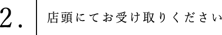 ②店頭にてお受け取りください